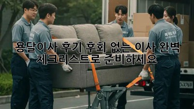 용달이사 후기: 후회 없는 이사, 완벽 체크리스트로 준비하세요!